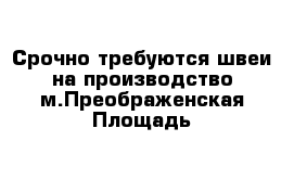 Срочно требуются швеи на производство м.Преображенская Площадь